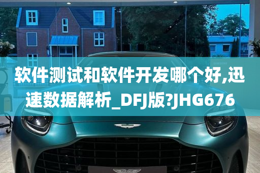 软件测试和软件开发哪个好,迅速数据解析_DFJ版?JHG676