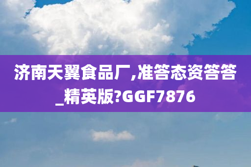 济南天翼食品厂,准答态资答答_精英版?GGF7876