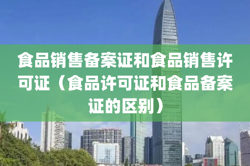 食品销售备案证和食品销售许可证（食品许可证和食品备案证的区别）