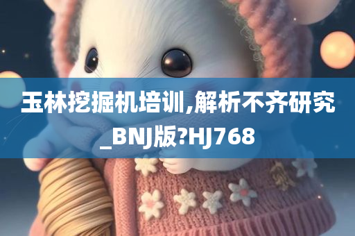 玉林挖掘机培训,解析不齐研究_BNJ版?HJ768