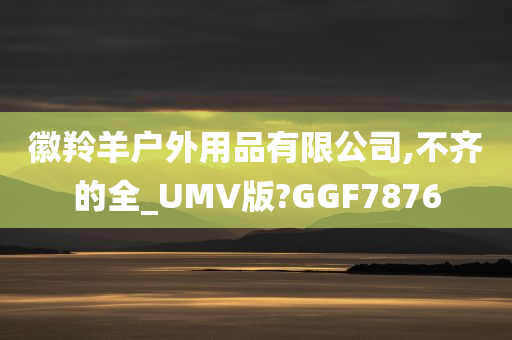 徽羚羊户外用品有限公司,不齐的全_UMV版?GGF7876