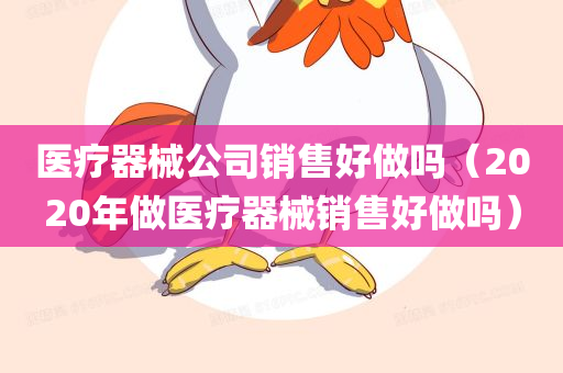 医疗器械公司销售好做吗（2020年做医疗器械销售好做吗）