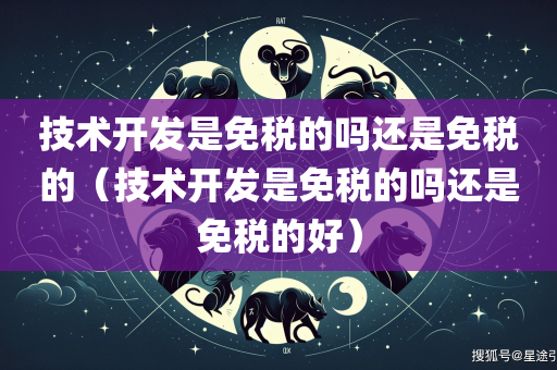 技术开发是免税的吗还是免税的（技术开发是免税的吗还是免税的好）