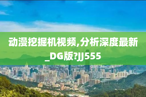 动漫挖掘机视频,分析深度最新_DG版?JJ555