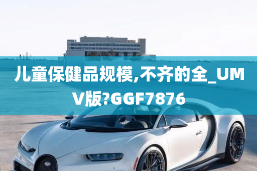 儿童保健品规模,不齐的全_UMV版?GGF7876