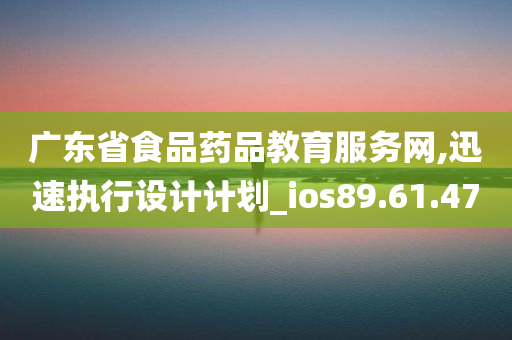 广东省食品药品教育服务网,迅速执行设计计划_ios89.61.47