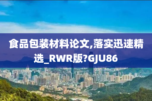 食品包装材料论文,落实迅速精选_RWR版?GJU86