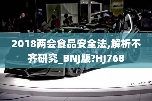 2018两会食品安全法,解析不齐研究_BNJ版?HJ768