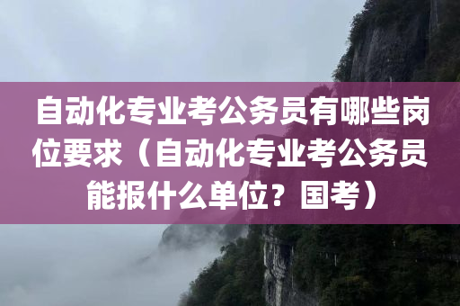 自动化专业考公务员有哪些岗位要求（自动化专业考公务员能报什么单位？国考）