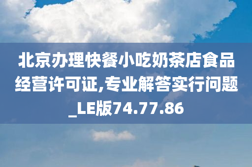 北京办理快餐小吃奶茶店食品经营许可证,专业解答实行问题_LE版74.77.86