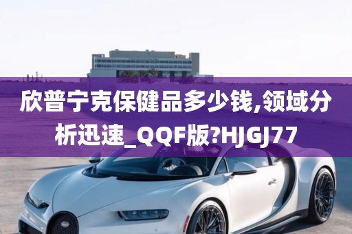 欣普宁克保健品多少钱,领域分析迅速_QQF版?HJGJ77