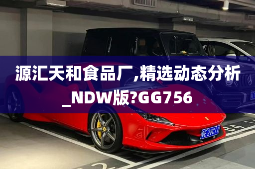 源汇天和食品厂,精选动态分析_NDW版?GG756