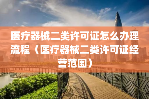 医疗器械二类许可证怎么办理流程（医疗器械二类许可证经营范围）