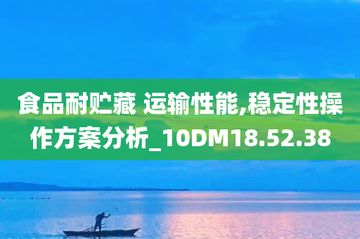 食品耐贮藏 运输性能,稳定性操作方案分析_10DM18.52.38