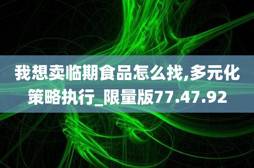 我想卖临期食品怎么找,多元化策略执行_限量版77.47.92