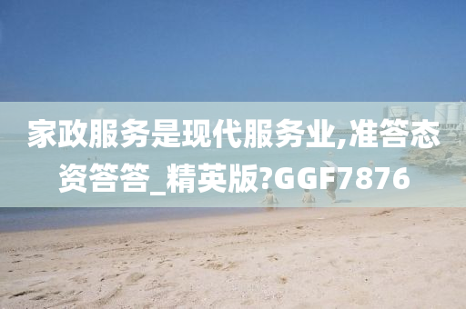 家政服务是现代服务业,准答态资答答_精英版?GGF7876