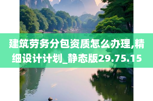 建筑劳务分包资质怎么办理,精细设计计划_静态版29.75.15