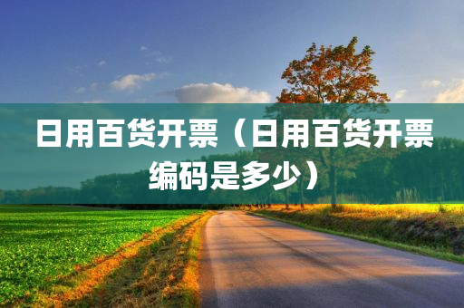 日用百货开票（日用百货开票编码是多少）