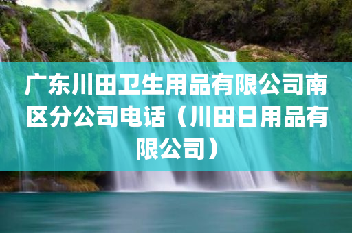 广东川田卫生用品有限公司南区分公司电话（川田日用品有限公司）