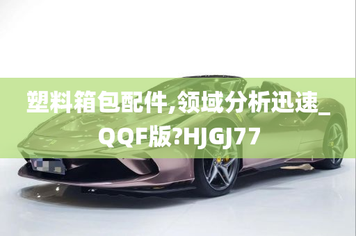 塑料箱包配件,领域分析迅速_QQF版?HJGJ77