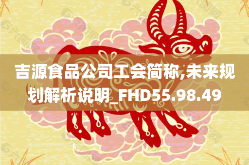 吉源食品公司工会简称,未来规划解析说明_FHD55.98.49