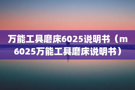 万能工具磨床6025说明书（m6025万能工具磨床说明书）