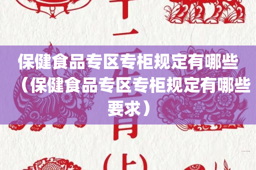 保健食品专区专柜规定有哪些（保健食品专区专柜规定有哪些要求）