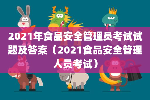 2021年食品安全管理员考试试题及答案（2021食品安全管理人员考试）