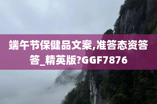 端午节保健品文案,准答态资答答_精英版?GGF7876