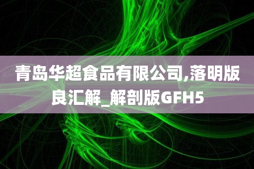 青岛华超食品有限公司,落明版良汇解_解剖版GFH5