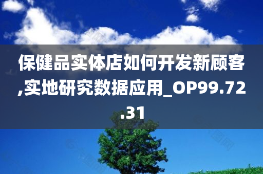 保健品实体店如何开发新顾客,实地研究数据应用_OP99.72.31