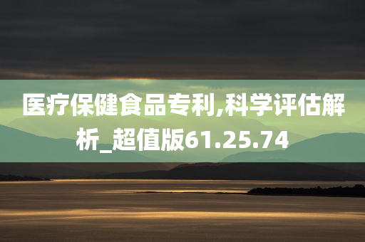 医疗保健食品专利,科学评估解析_超值版61.25.74