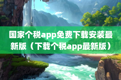 国家个税app免费下载安装最新版（下载个税app最新版）