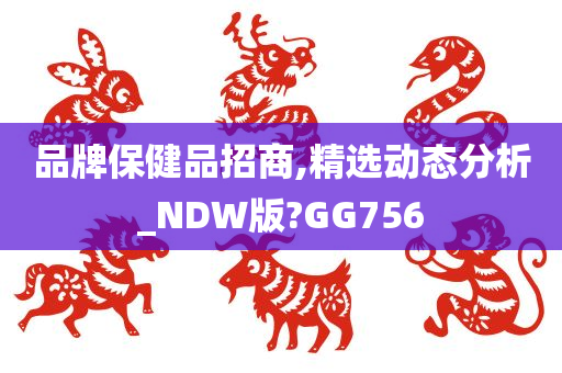 品牌保健品招商,精选动态分析_NDW版?GG756