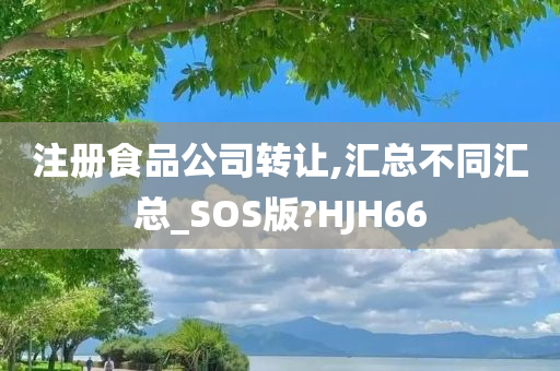 注册食品公司转让,汇总不同汇总_SOS版?HJH66