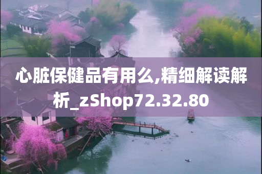 心脏保健品有用么,精细解读解析_zShop72.32.80