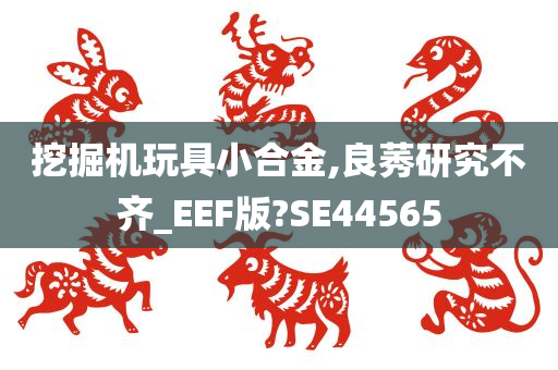 挖掘机玩具小合金,良莠研究不齐_EEF版?SE44565