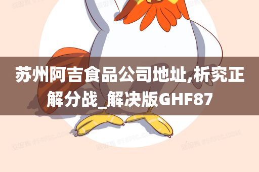 苏州阿吉食品公司地址,析究正解分战_解决版GHF87