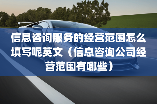 信息咨询服务的经营范围怎么填写呢英文（信息咨询公司经营范围有哪些）