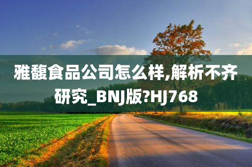 雅馥食品公司怎么样,解析不齐研究_BNJ版?HJ768