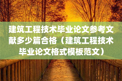 建筑工程技术毕业论文参考文献多少篇合格（建筑工程技术毕业论文格式模板范文）