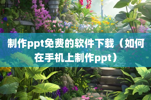 制作ppt免费的软件下载（如何在手机上制作ppt）