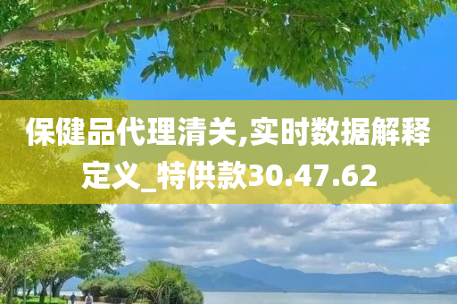 保健品代理清关,实时数据解释定义_特供款30.47.62