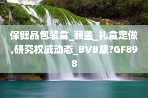 保健品包装盒_翻盖_礼盒定做,研究权威动态_BVB版?GF898