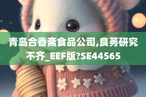 青岛合香斋食品公司,良莠研究不齐_EEF版?SE44565