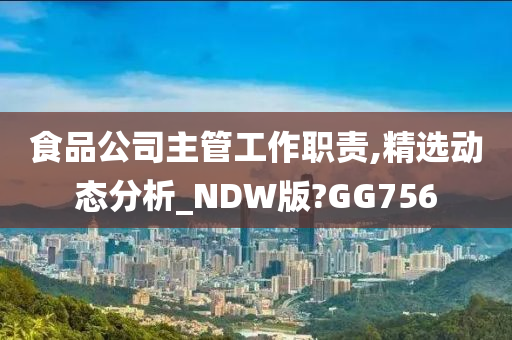 食品公司主管工作职责,精选动态分析_NDW版?GG756