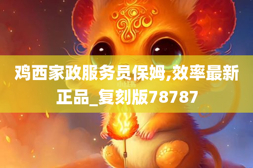 鸡西家政服务员保姆,效率最新正品_复刻版78787