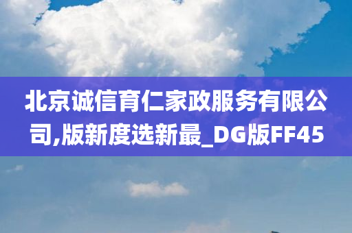 北京诚信育仁家政服务有限公司,版新度选新最_DG版FF45