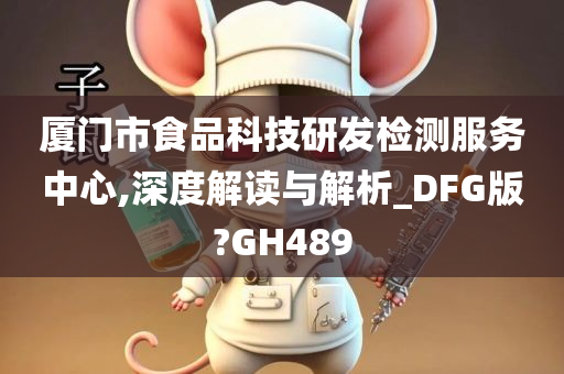 厦门市食品科技研发检测服务中心,深度解读与解析_DFG版?GH489