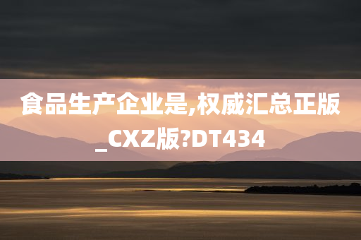 食品生产企业是,权威汇总正版_CXZ版?DT434